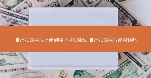 自己拍的照片上传到哪里可以赚钱_自己拍的照片能赚钱吗