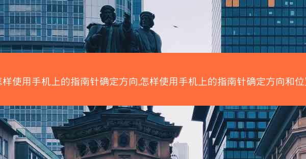 怎样使用手机上的指南针确定方向,怎样使用手机上的指南针确定方向和位置