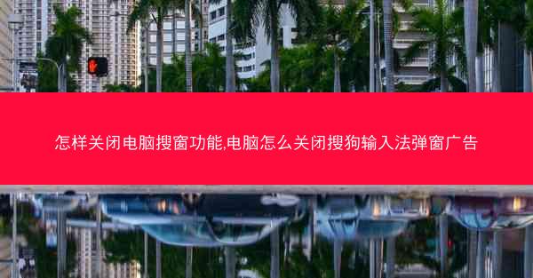 怎样关闭电脑搜窗功能,电脑怎么关闭搜狗输入法弹窗广告