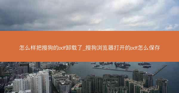 怎么样把搜狗的pdf卸载了_搜狗浏览器打开的pdf怎么保存