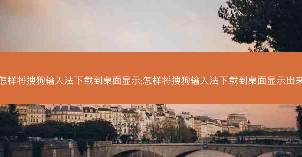 怎样将搜狗输入法下载到桌面显示;怎样将搜狗输入法下载到桌面显示出来