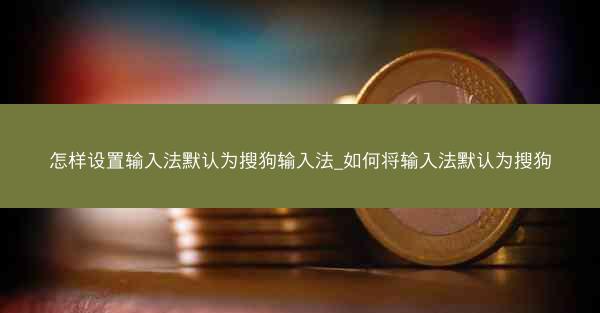 怎样设置输入法默认为搜狗输入法_如何将输入法默认为搜狗