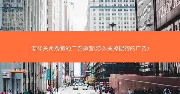 怎样关闭搜狗的广告弹窗(怎么关掉搜狗的广告)