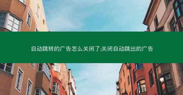 自动跳转的广告怎么关闭了;关闭自动跳出的广告