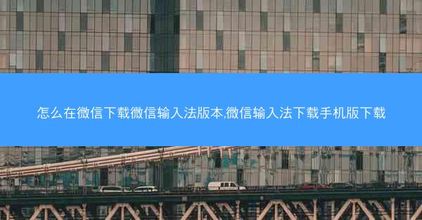 怎么在微信下载微信输入法版本,微信输入法下载手机版下载