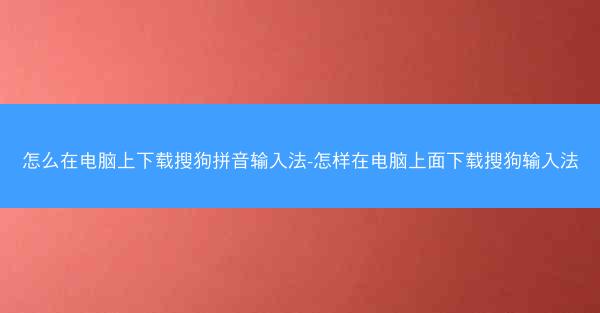 怎么在电脑上下载搜狗拼音输入法-怎样在电脑上面下载搜狗输入法