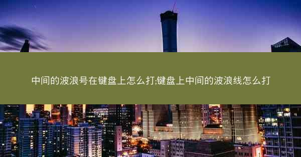 中间的波浪号在键盘上怎么打;键盘上中间的波浪线怎么打