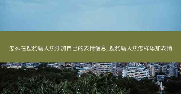 怎么在搜狗输入法添加自己的表情信息_搜狗输入法怎样添加表情