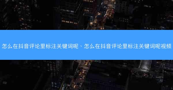 怎么在抖音评论里标注关键词呢、怎么在抖音评论里标注关键词呢视频