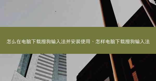 怎么在电脑下载搜狗输入法并安装使用、怎样电脑下载搜狗输入法