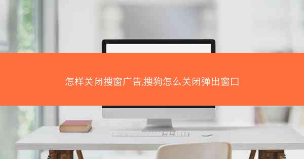 怎样关闭搜窗广告,搜狗怎么关闭弹出窗口