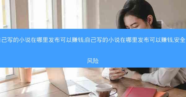 自己写的小说在哪里发布可以赚钱;自己写的小说在哪里发布可以赚钱,安全无风险