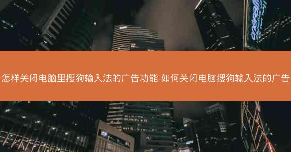 怎样关闭电脑里搜狗输入法的广告功能-如何关闭电脑搜狗输入法的广告