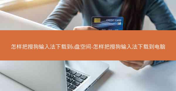 怎样把搜狗输入法下载到u盘空间-怎样把搜狗输入法下载到电脑