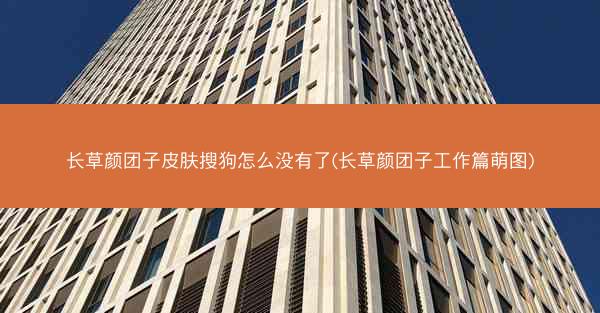 长草颜团子皮肤搜狗怎么没有了(长草颜团子工作篇萌图)