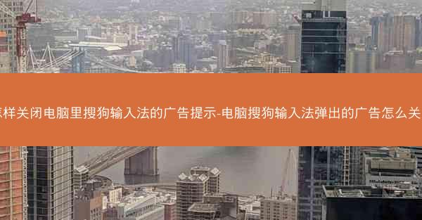 怎样关闭电脑里搜狗输入法的广告提示-电脑搜狗输入法弹出的广告怎么关闭