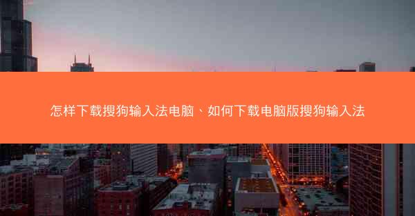 怎样下载搜狗输入法电脑、如何下载电脑版搜狗输入法