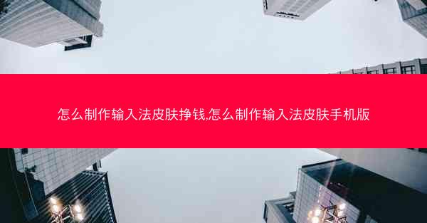 怎么制作输入法皮肤挣钱,怎么制作输入法皮肤手机版