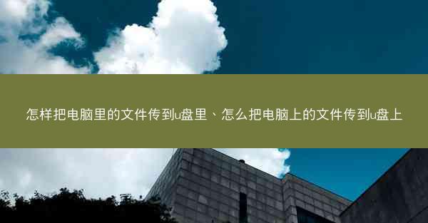 怎样把电脑里的文件传到u盘里、怎么把电脑上的文件传到u盘上