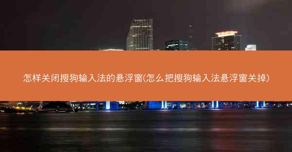 怎样关闭搜狗输入法的悬浮窗(怎么把搜狗输入法悬浮窗关掉)