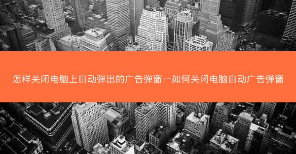怎样关闭电脑上自动弹出的广告弹窗—如何关闭电脑自动广告弹窗