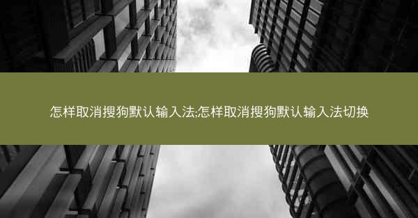 怎样取消搜狗默认输入法;怎样取消搜狗默认输入法切换