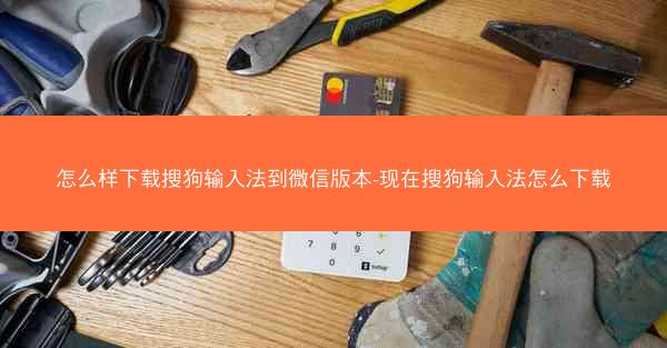 怎么样下载搜狗输入法到微信版本-现在搜狗输入法怎么下载