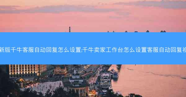 最新版千牛客服自动回复怎么设置;千牛卖家工作台怎么设置客服自动回复视频