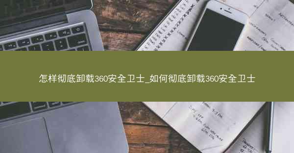 怎样彻底卸载360安全卫士_如何彻底卸载360安全卫士