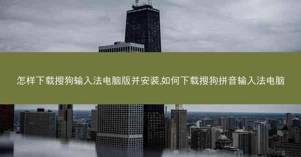 怎样下载搜狗输入法电脑版并安装,如何下载搜狗拼音输入法电脑