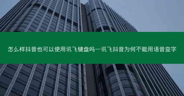 怎么样抖音也可以使用讯飞键盘吗—讯飞抖音为何不能用语音变字