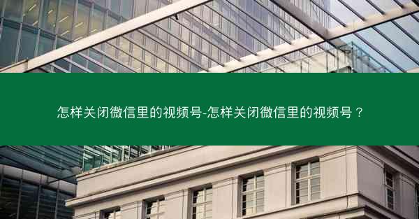 怎样关闭微信里的视频号-怎样关闭微信里的视频号?