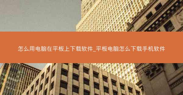 怎么用电脑在平板上下载软件_平板电脑怎么下载手机软件