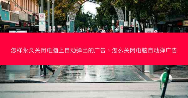怎样永久关闭电脑上自动弹出的广告、怎么关闭电脑自动弹广告