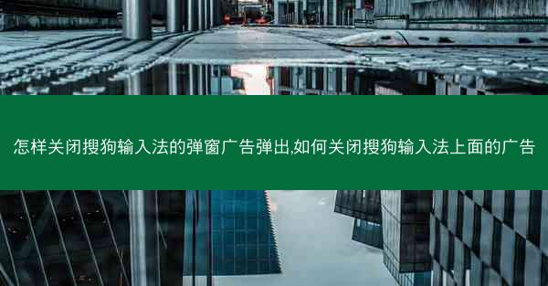 怎样关闭搜狗输入法的弹窗广告弹出,如何关闭搜狗输入法上面的广告