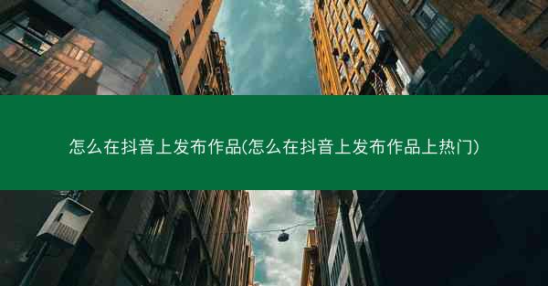 怎么在抖音上发布作品(怎么在抖音上发布作品上热门)