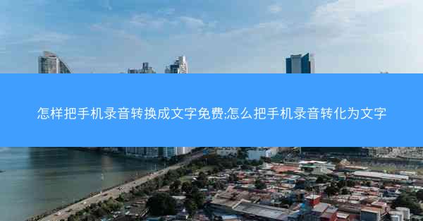 怎样把手机录音转换成文字免费;怎么把手机录音转化为文字