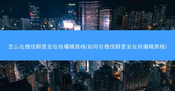 怎么在微信群里发在线编辑表格(如何在微信群里发在线编辑表格)