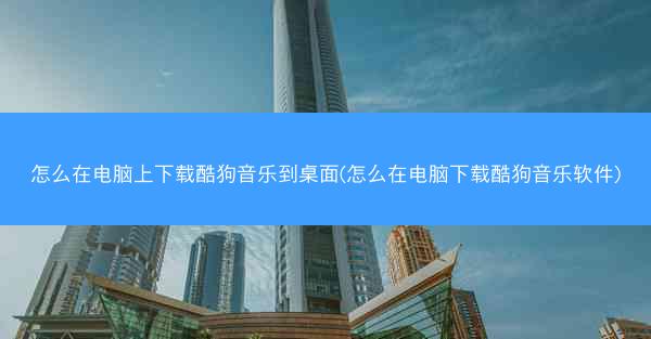 怎么在电脑上下载酷狗音乐到桌面(怎么在电脑下载酷狗音乐软件)