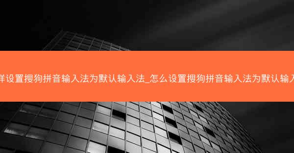 怎样设置搜狗拼音输入法为默认输入法_怎么设置搜狗拼音输入法为默认输入法