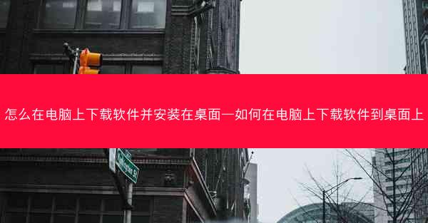 怎么在电脑上下载软件并安装在桌面—如何在电脑上下载软件到桌面上