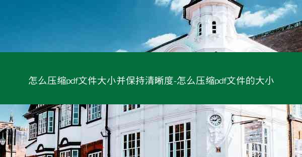 怎么压缩pdf文件大小并保持清晰度-怎么压缩pdf文件的大小