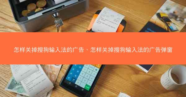 怎样关掉搜狗输入法的广告、怎样关掉搜狗输入法的广告弹窗