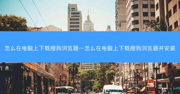 怎么在电脑上下载搜狗浏览器—怎么在电脑上下载搜狗浏览器并安装