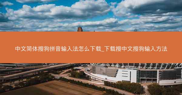 中文简体搜狗拼音输入法怎么下载_下载搜中文搜狗输入方法