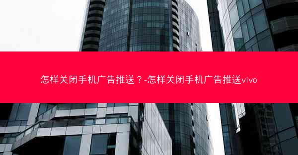 怎样关闭手机广告推送?-怎样关闭手机广告推送vivo