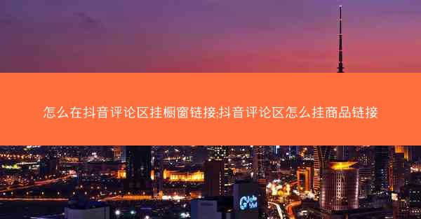 怎么在抖音评论区挂橱窗链接;抖音评论区怎么挂商品链接