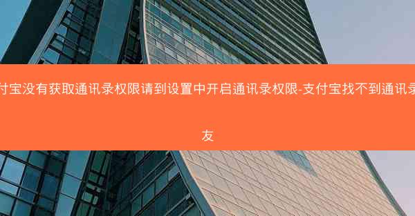 支付宝没有获取通讯录权限请到设置中开启通讯录权限-支付宝找不到通讯录好友