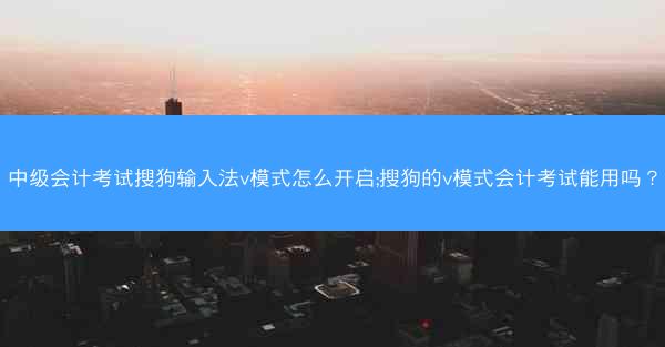 中级会计考试搜狗输入法v模式怎么开启;搜狗的v模式会计考试能用吗?