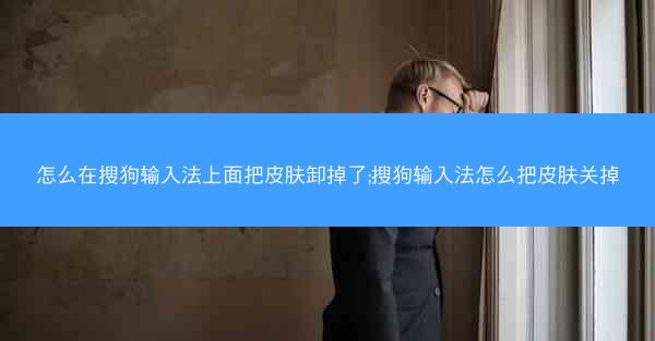 怎么在搜狗输入法上面把皮肤卸掉了;搜狗输入法怎么把皮肤关掉